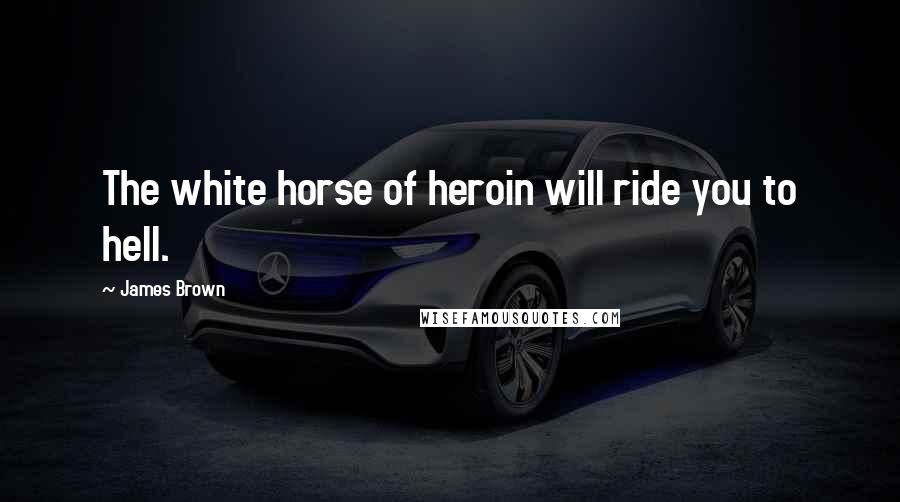 James Brown Quotes: The white horse of heroin will ride you to hell.