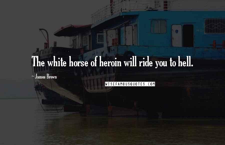 James Brown Quotes: The white horse of heroin will ride you to hell.