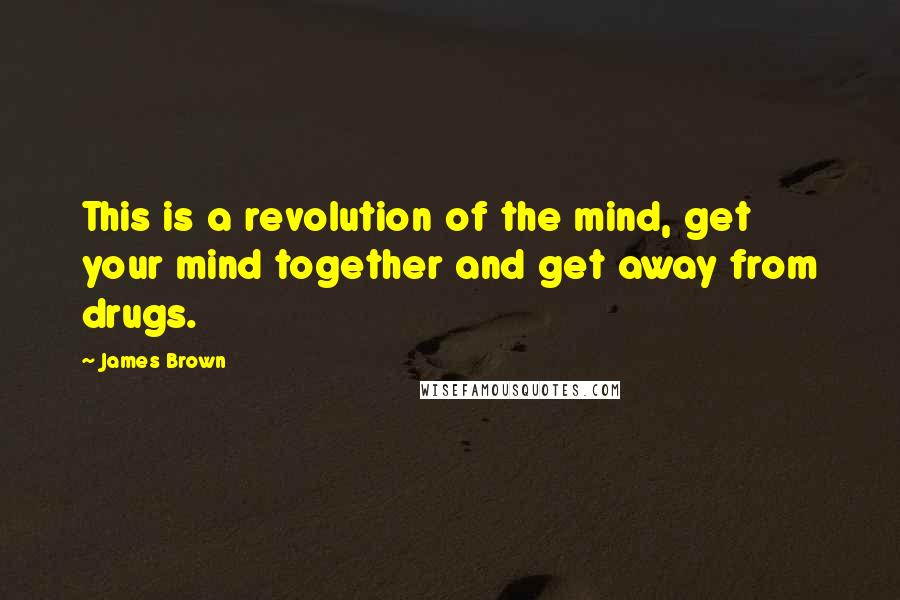 James Brown Quotes: This is a revolution of the mind, get your mind together and get away from drugs.