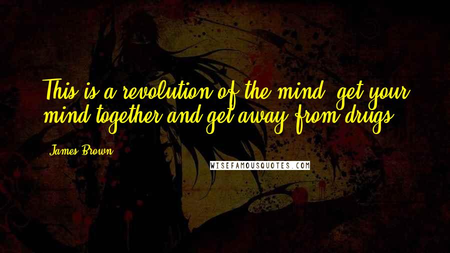 James Brown Quotes: This is a revolution of the mind, get your mind together and get away from drugs.