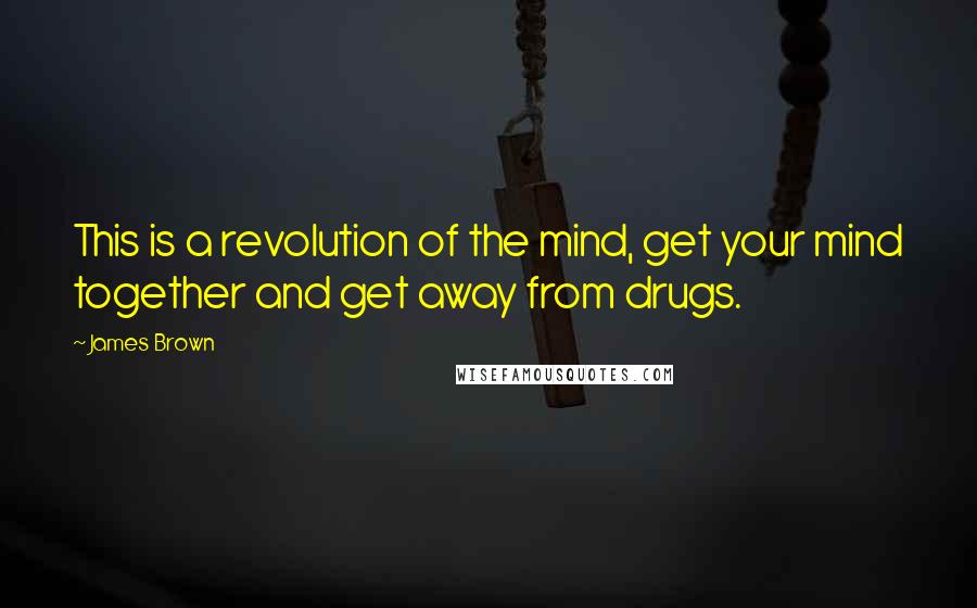 James Brown Quotes: This is a revolution of the mind, get your mind together and get away from drugs.