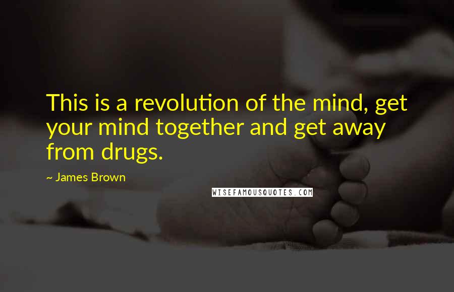James Brown Quotes: This is a revolution of the mind, get your mind together and get away from drugs.