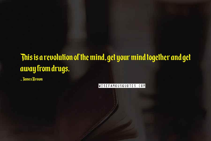 James Brown Quotes: This is a revolution of the mind, get your mind together and get away from drugs.
