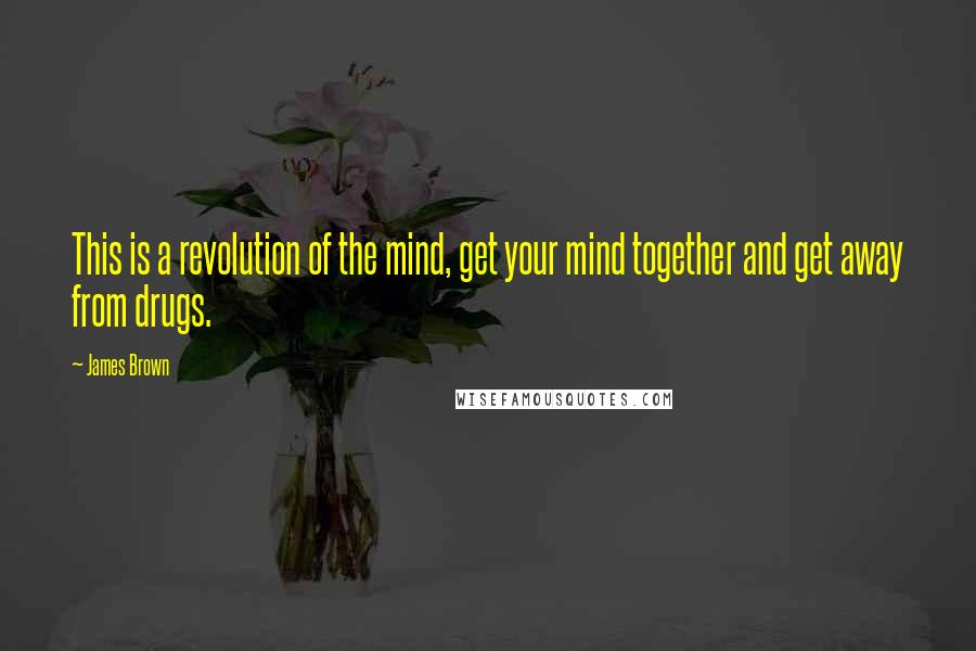 James Brown Quotes: This is a revolution of the mind, get your mind together and get away from drugs.