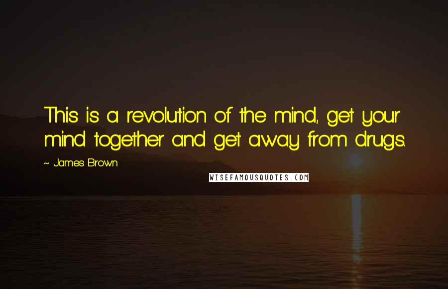 James Brown Quotes: This is a revolution of the mind, get your mind together and get away from drugs.