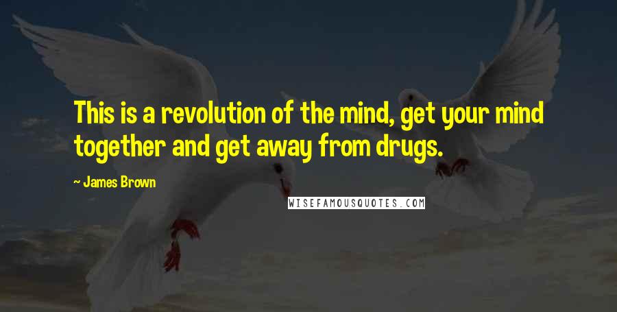 James Brown Quotes: This is a revolution of the mind, get your mind together and get away from drugs.
