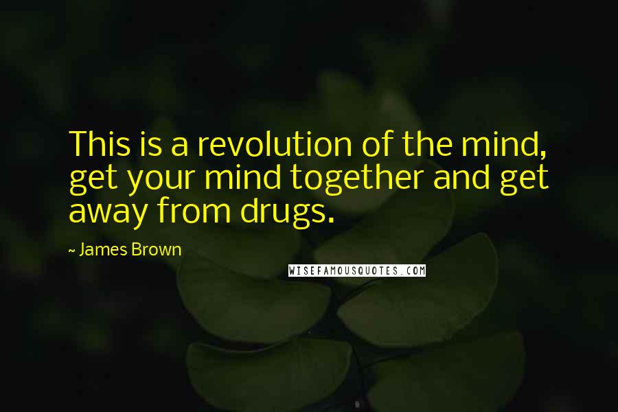 James Brown Quotes: This is a revolution of the mind, get your mind together and get away from drugs.