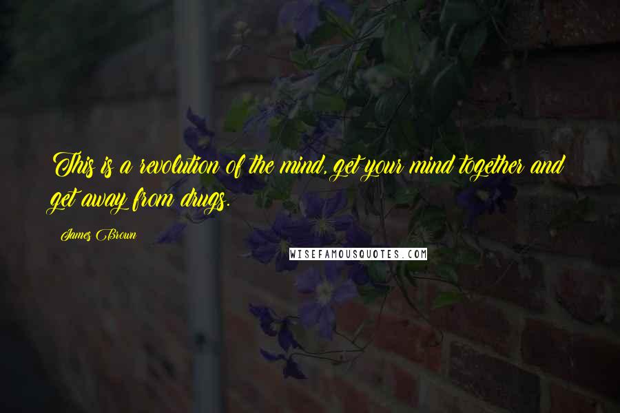 James Brown Quotes: This is a revolution of the mind, get your mind together and get away from drugs.