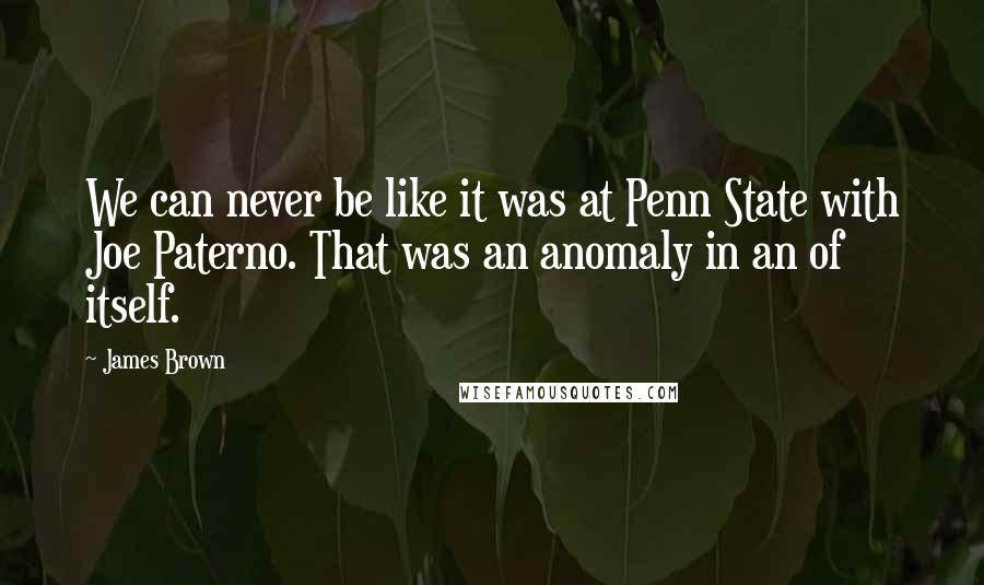 James Brown Quotes: We can never be like it was at Penn State with Joe Paterno. That was an anomaly in an of itself.
