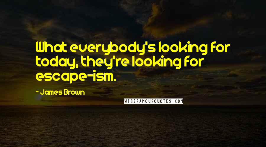 James Brown Quotes: What everybody's looking for today, they're looking for escape-ism.