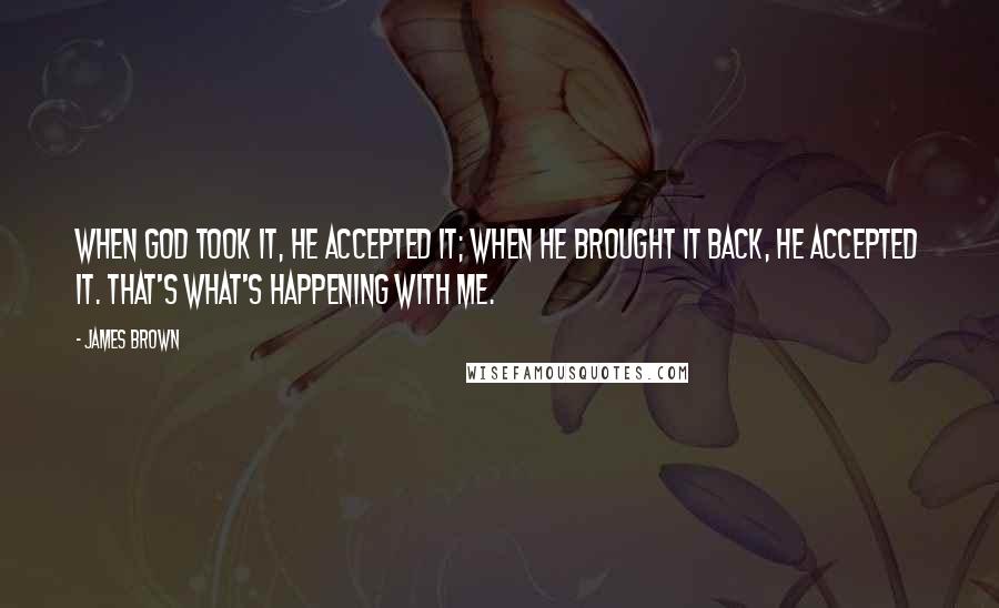 James Brown Quotes: When God took it, he accepted it; when he brought it back, he accepted it. That's what's happening with me.