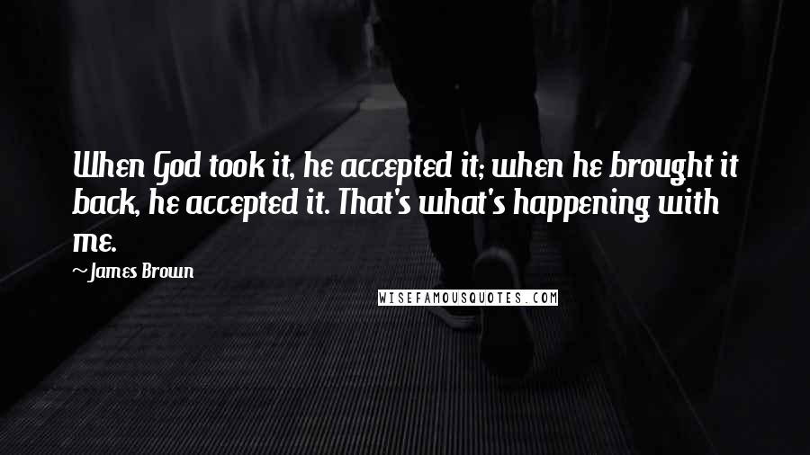 James Brown Quotes: When God took it, he accepted it; when he brought it back, he accepted it. That's what's happening with me.