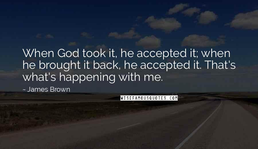 James Brown Quotes: When God took it, he accepted it; when he brought it back, he accepted it. That's what's happening with me.