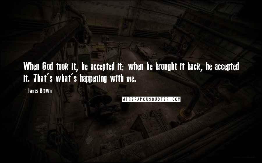 James Brown Quotes: When God took it, he accepted it; when he brought it back, he accepted it. That's what's happening with me.