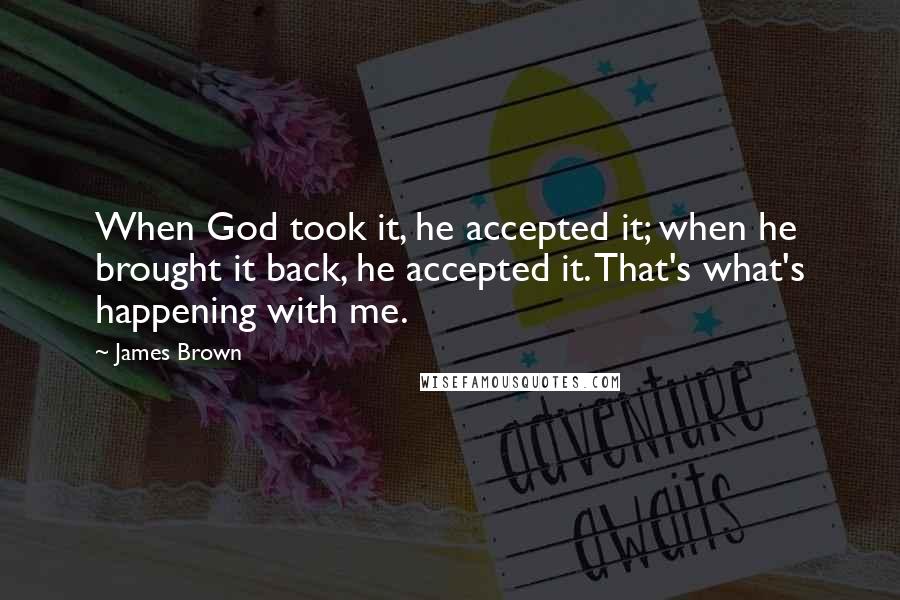 James Brown Quotes: When God took it, he accepted it; when he brought it back, he accepted it. That's what's happening with me.