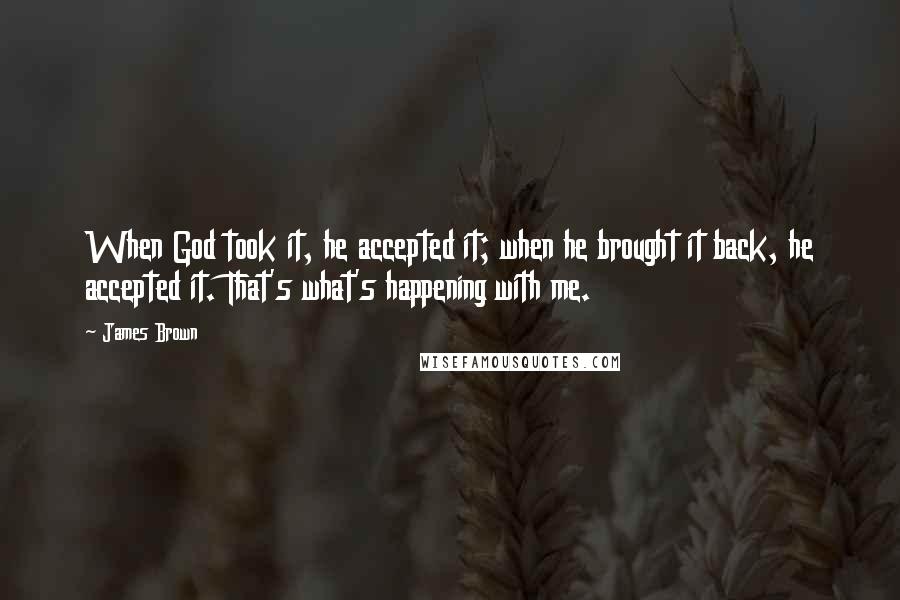 James Brown Quotes: When God took it, he accepted it; when he brought it back, he accepted it. That's what's happening with me.