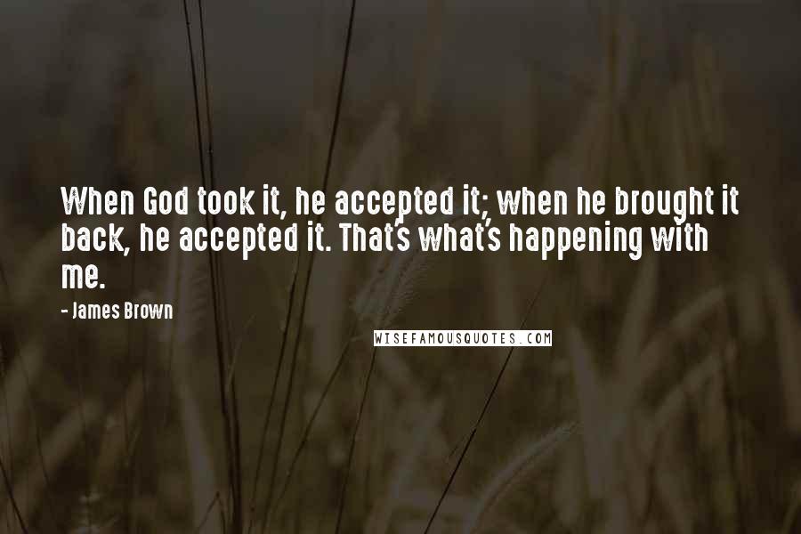 James Brown Quotes: When God took it, he accepted it; when he brought it back, he accepted it. That's what's happening with me.