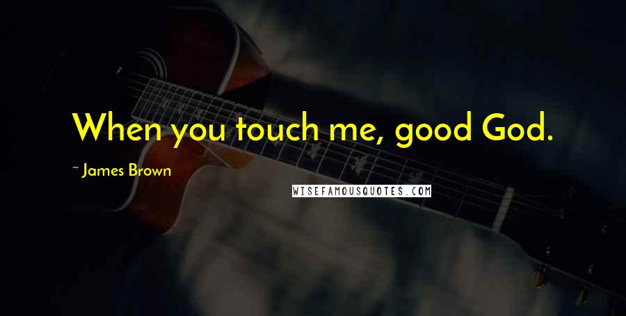 James Brown Quotes: When you touch me, good God.