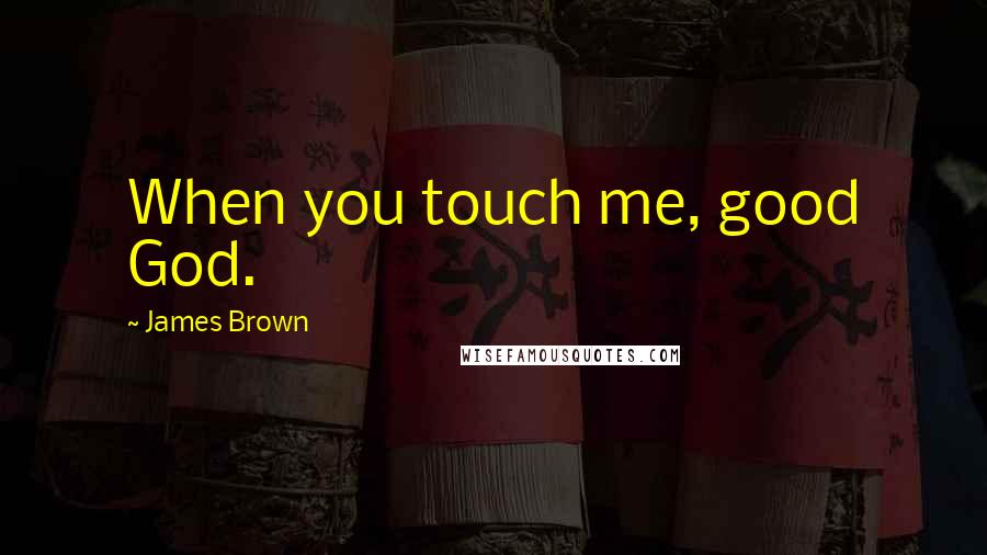 James Brown Quotes: When you touch me, good God.