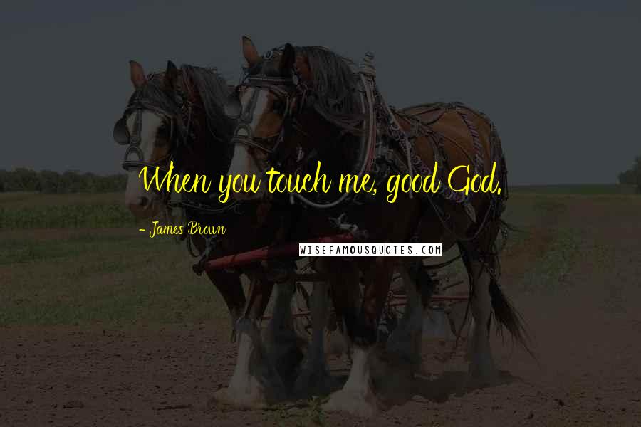 James Brown Quotes: When you touch me, good God.
