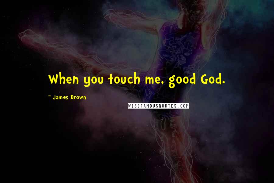 James Brown Quotes: When you touch me, good God.