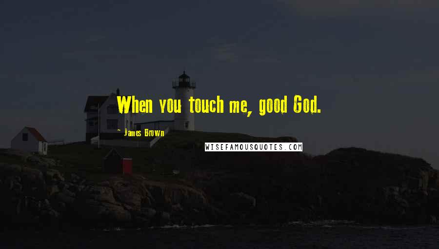 James Brown Quotes: When you touch me, good God.