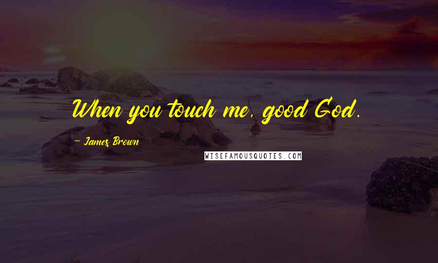 James Brown Quotes: When you touch me, good God.