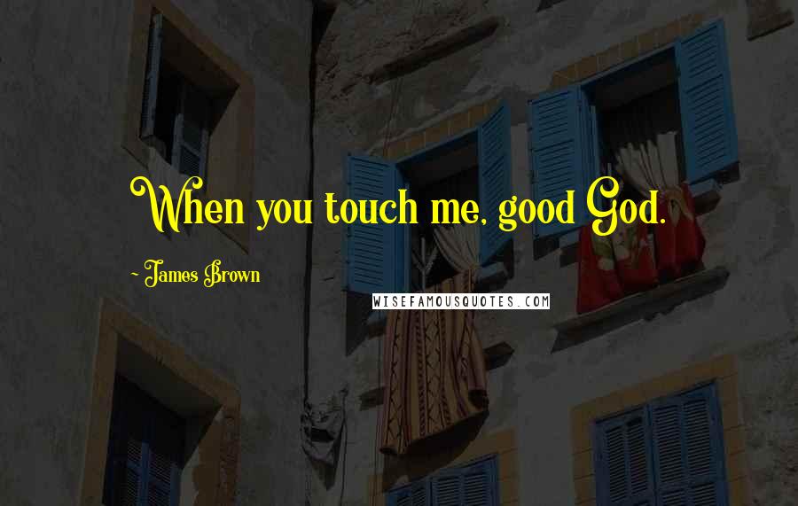 James Brown Quotes: When you touch me, good God.