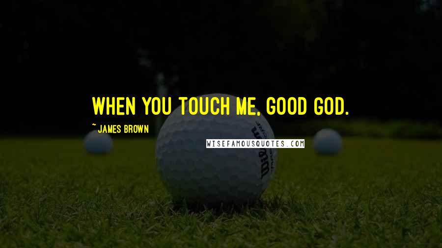 James Brown Quotes: When you touch me, good God.
