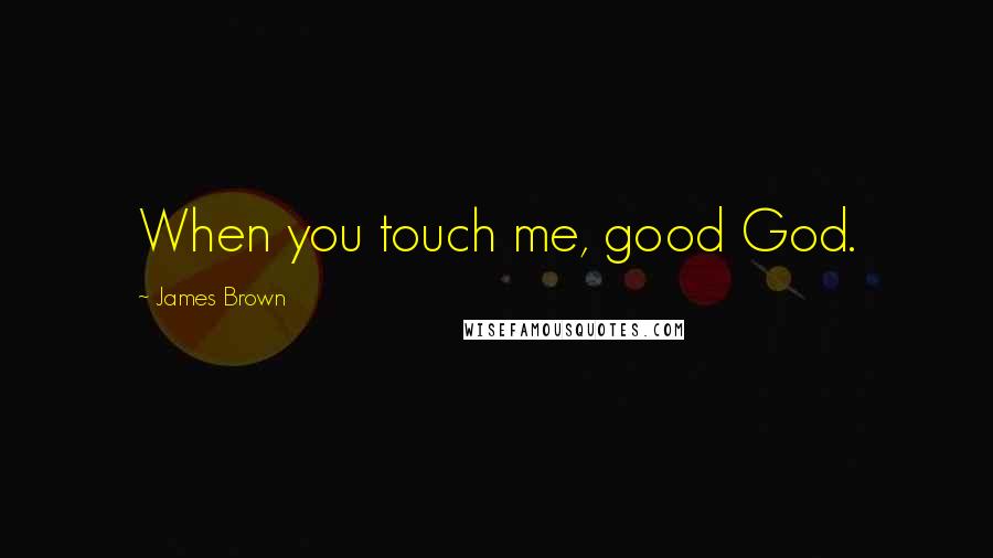 James Brown Quotes: When you touch me, good God.