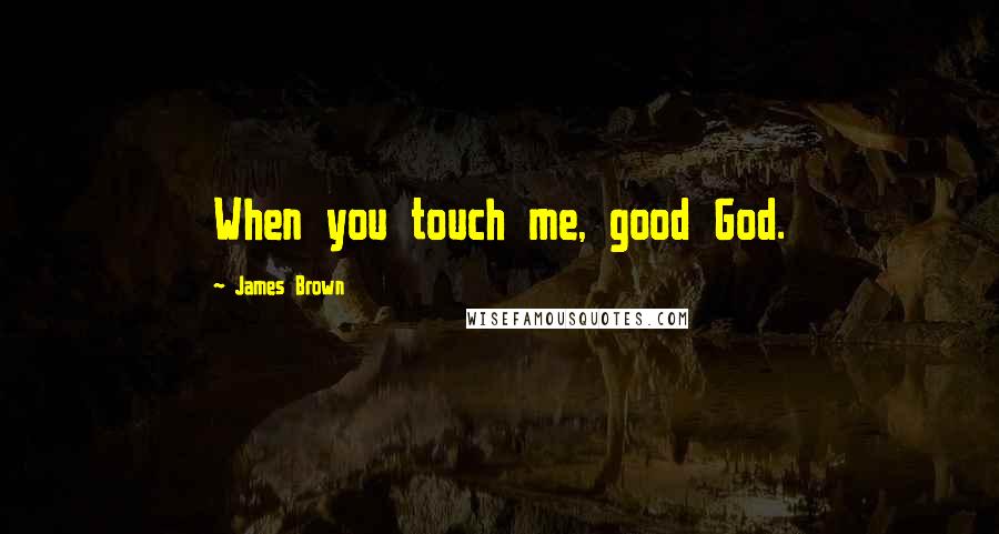 James Brown Quotes: When you touch me, good God.