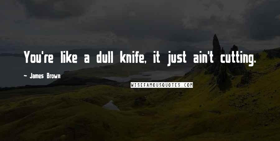 James Brown Quotes: You're like a dull knife, it just ain't cutting.