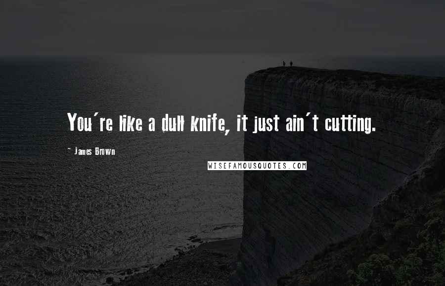 James Brown Quotes: You're like a dull knife, it just ain't cutting.