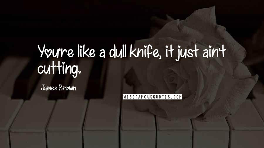 James Brown Quotes: You're like a dull knife, it just ain't cutting.