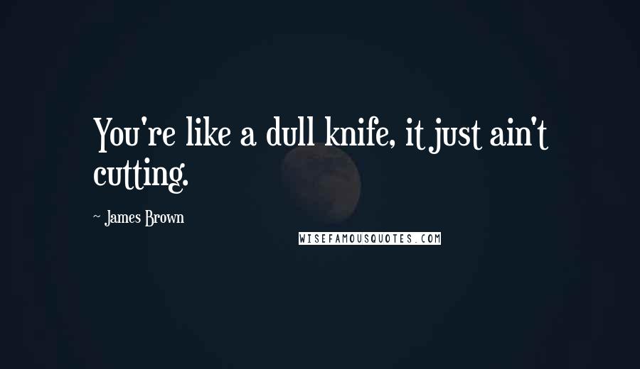 James Brown Quotes: You're like a dull knife, it just ain't cutting.