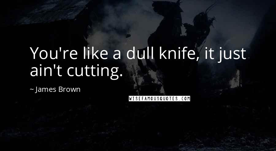 James Brown Quotes: You're like a dull knife, it just ain't cutting.