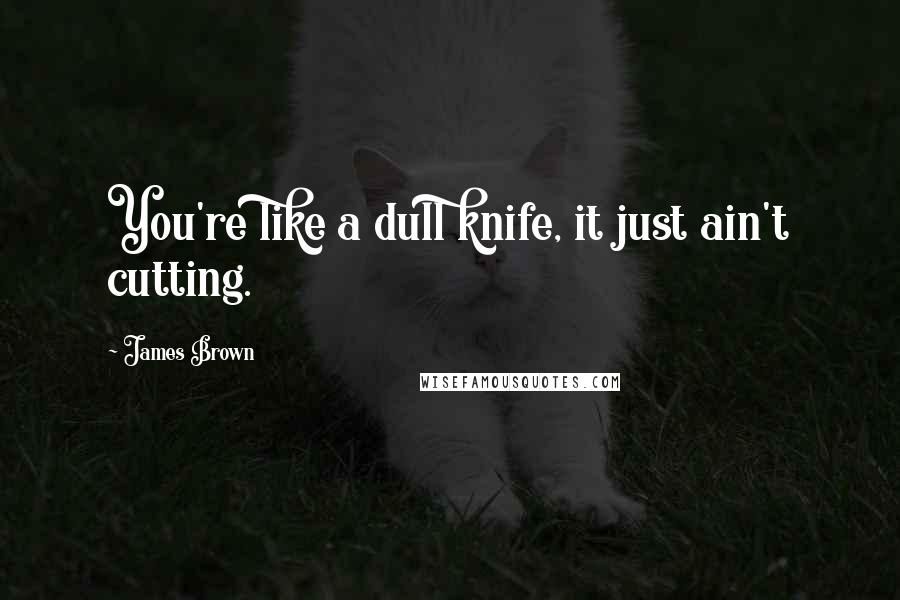 James Brown Quotes: You're like a dull knife, it just ain't cutting.