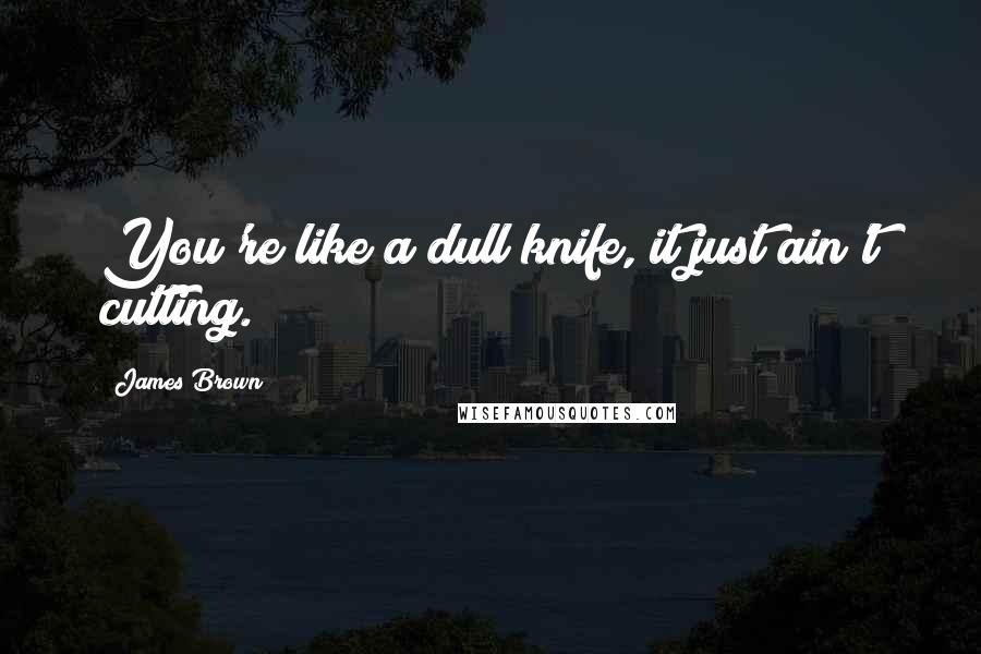 James Brown Quotes: You're like a dull knife, it just ain't cutting.