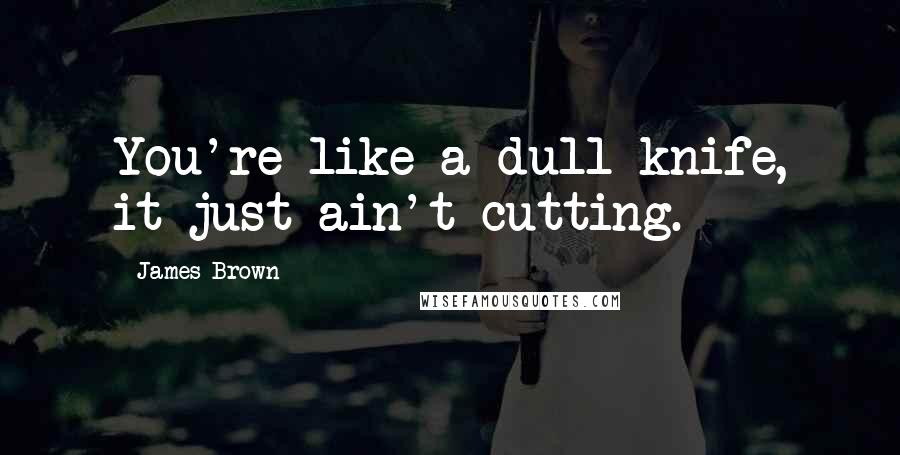 James Brown Quotes: You're like a dull knife, it just ain't cutting.