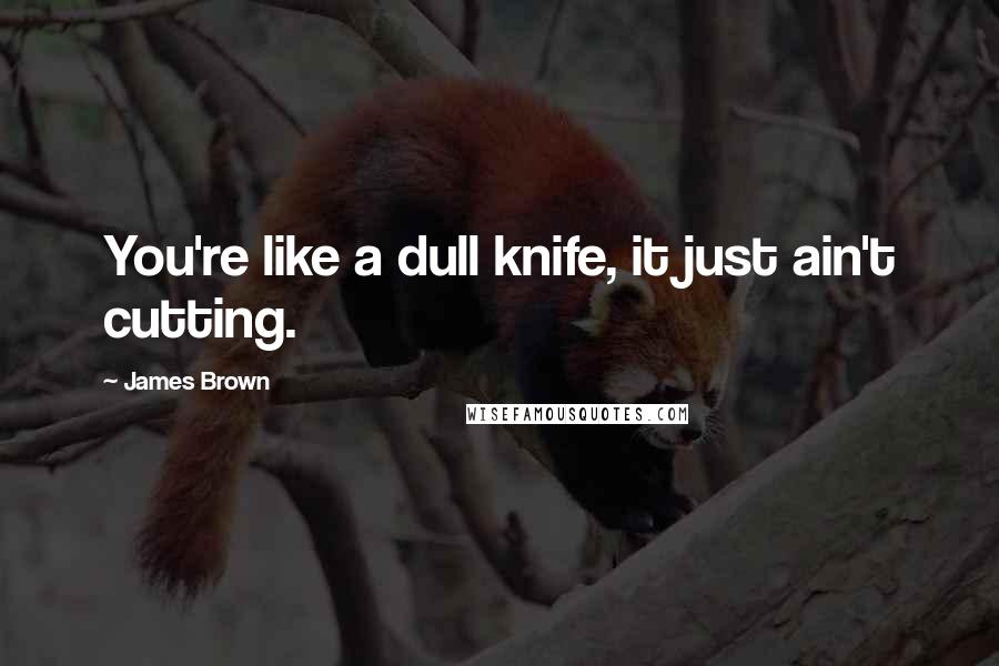 James Brown Quotes: You're like a dull knife, it just ain't cutting.