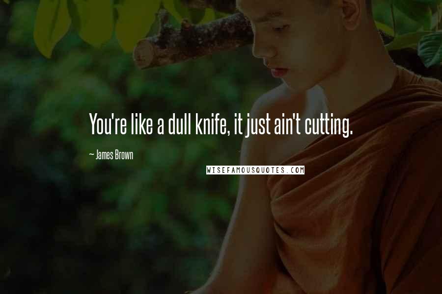 James Brown Quotes: You're like a dull knife, it just ain't cutting.