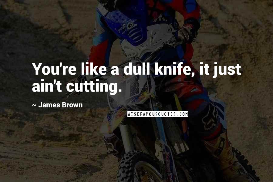 James Brown Quotes: You're like a dull knife, it just ain't cutting.