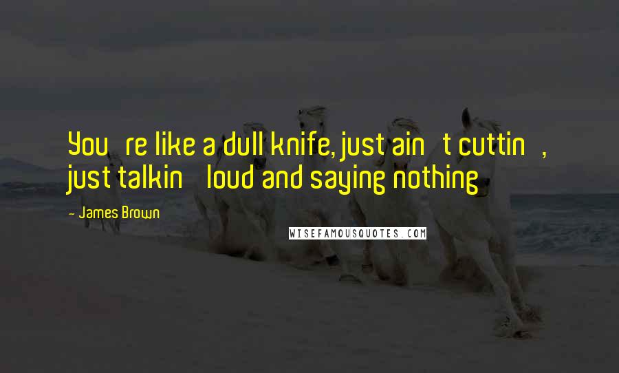 James Brown Quotes: You're like a dull knife, just ain't cuttin', just talkin' loud and saying nothing