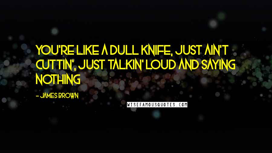 James Brown Quotes: You're like a dull knife, just ain't cuttin', just talkin' loud and saying nothing