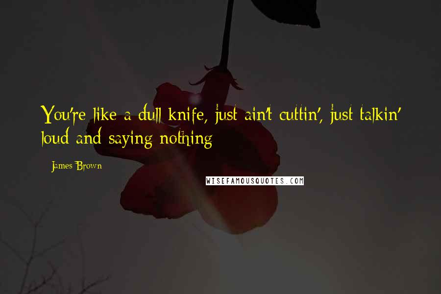 James Brown Quotes: You're like a dull knife, just ain't cuttin', just talkin' loud and saying nothing