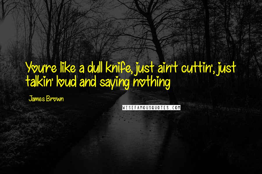 James Brown Quotes: You're like a dull knife, just ain't cuttin', just talkin' loud and saying nothing