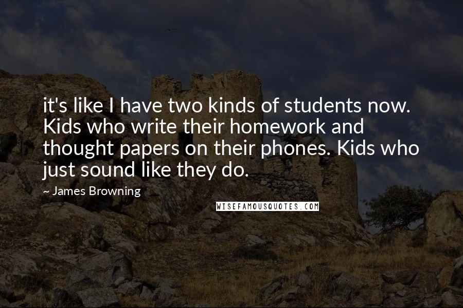 James Browning Quotes: it's like I have two kinds of students now. Kids who write their homework and thought papers on their phones. Kids who just sound like they do.