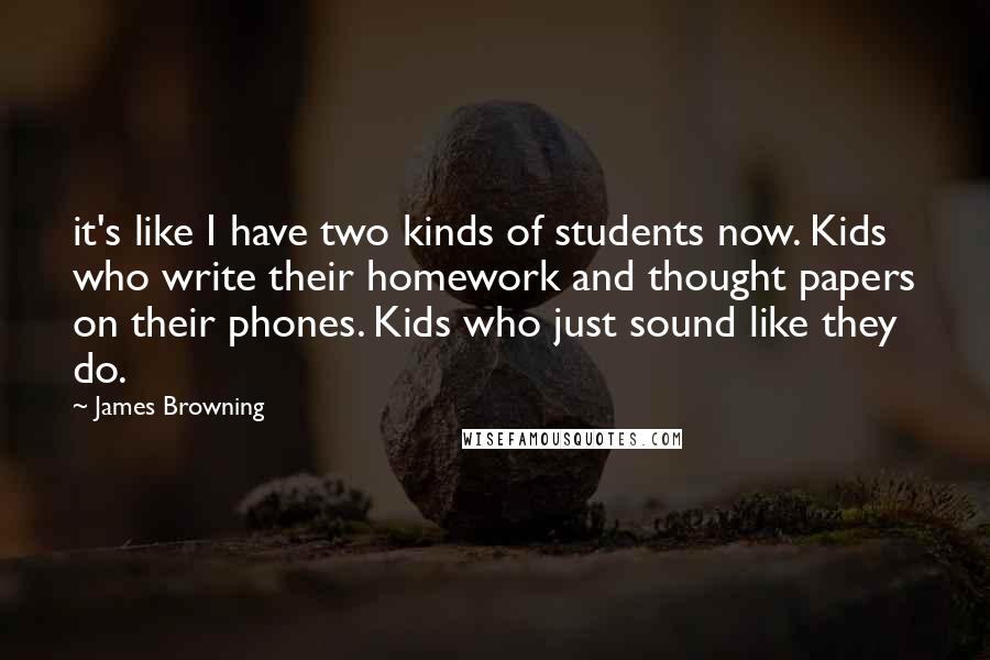 James Browning Quotes: it's like I have two kinds of students now. Kids who write their homework and thought papers on their phones. Kids who just sound like they do.