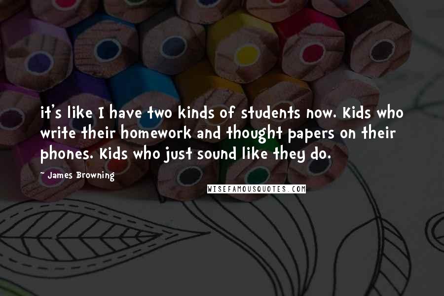 James Browning Quotes: it's like I have two kinds of students now. Kids who write their homework and thought papers on their phones. Kids who just sound like they do.