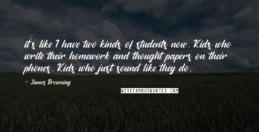 James Browning Quotes: it's like I have two kinds of students now. Kids who write their homework and thought papers on their phones. Kids who just sound like they do.